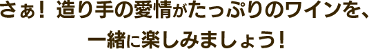 さぁ!造り手の愛情がたっぷりのワインを、一緒に楽しみましょう!
